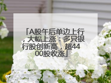 A股午后单边上行，大幅上涨：多只银行股创新高，超4400股收涨