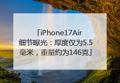 iPhone17Air细节曝光：厚度仅为5.5毫米，重量约为146克
