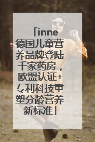 inne德国儿童营养品牌登陆千家药房，欧盟认证+专利科技重塑分龄营养新标准